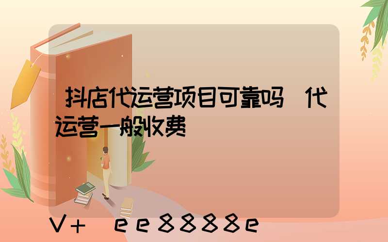 抖店代运营项目可靠吗(代运营一般收费)