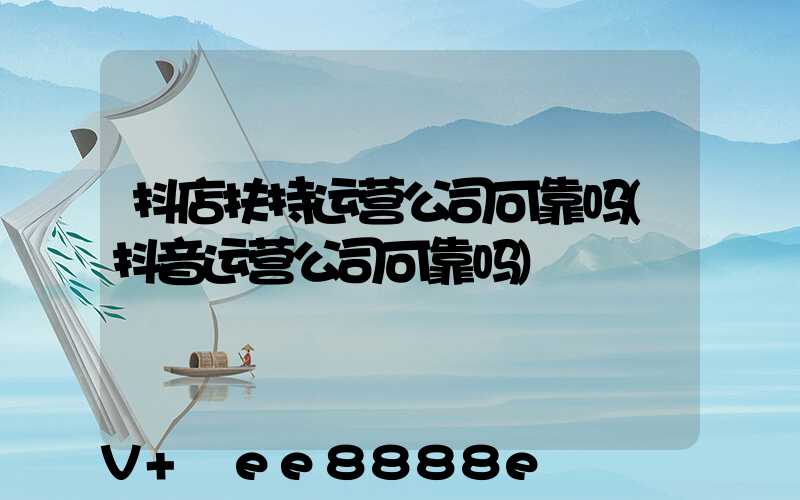 抖店扶持运营公司可靠吗(抖音运营公司可靠吗)
