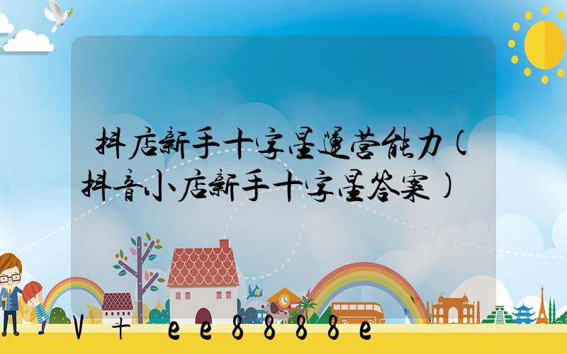 抖店新手十字星运营能力(抖音小店新手十字星答案)