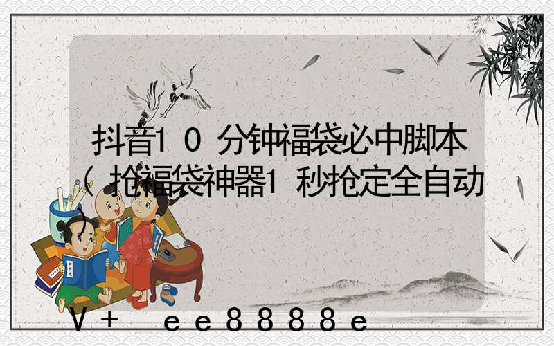 抖音10分钟福袋必中脚本(抢福袋神器1秒抢定全自动)