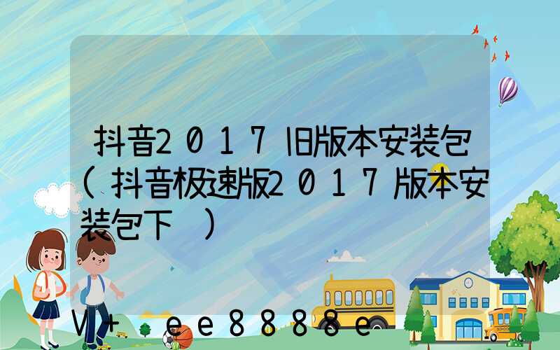抖音2017旧版本安装包(抖音极速版2017版本安装包下载)