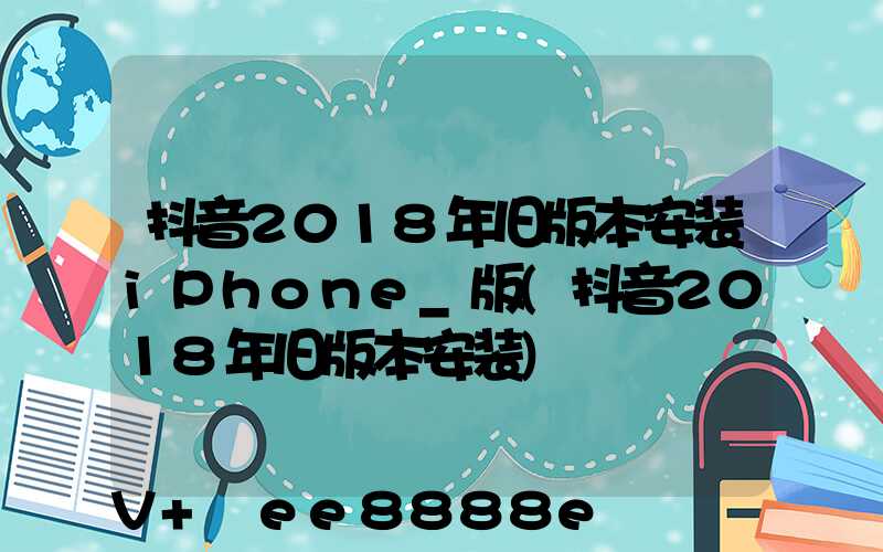 抖音2018年旧版本安装iPhone_版(抖音2018年旧版本安装)