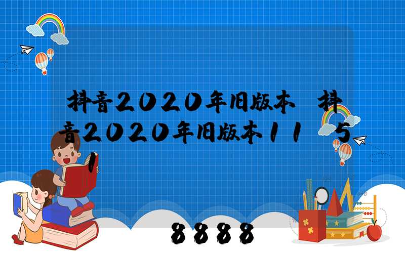 抖音2020年旧版本(抖音2020年旧版本11.5.1)
