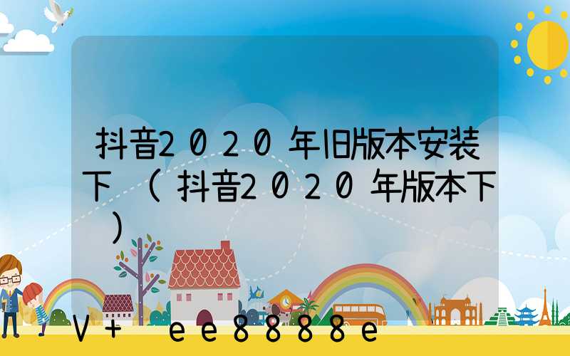 抖音2020年旧版本安装下载(抖音2020年版本下载)