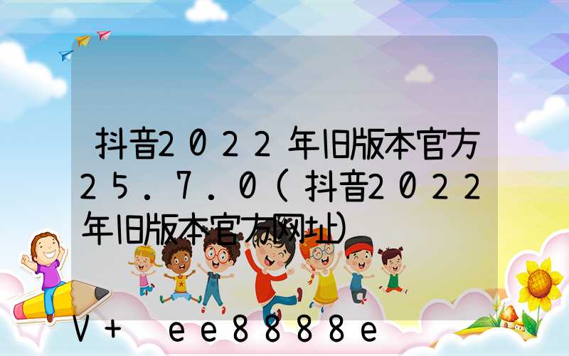 抖音2022年旧版本官方25.7.0(抖音2022年旧版本官方网址)
