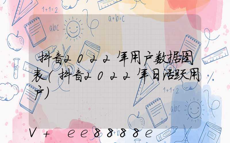 抖音2022年用户数据图表(抖音2022年日活跃用户)