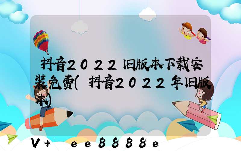抖音2022旧版本下载安装免费(抖音2022年旧版本)