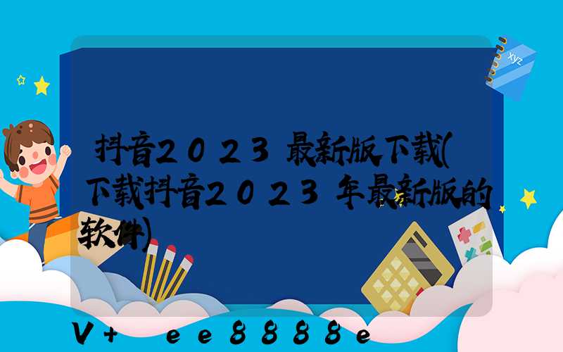 抖音2023最新版下载(下载抖音2023年最新版的软件)