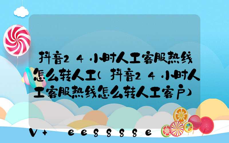 抖音24小时人工客服热线怎么转人工(抖音24小时人工客服热线怎么转人工客户)