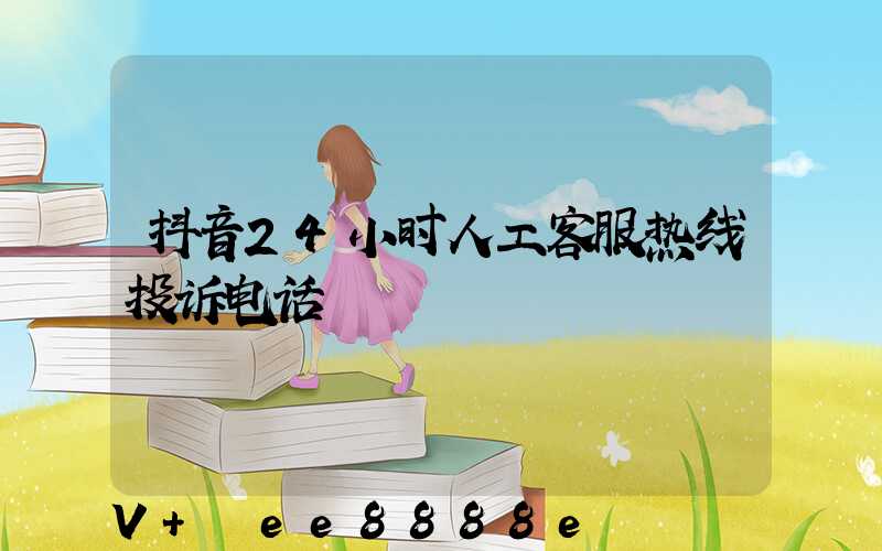 抖音24小时人工客服热线投诉电话