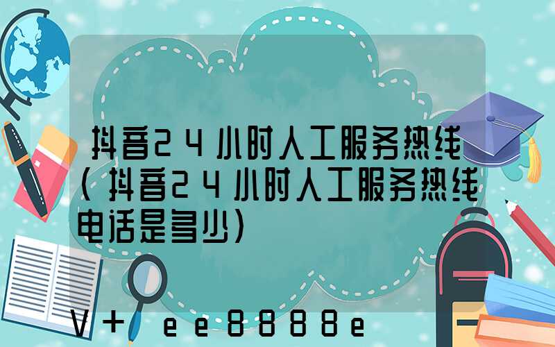 抖音24小时人工服务热线(抖音24小时人工服务热线电话是多少)