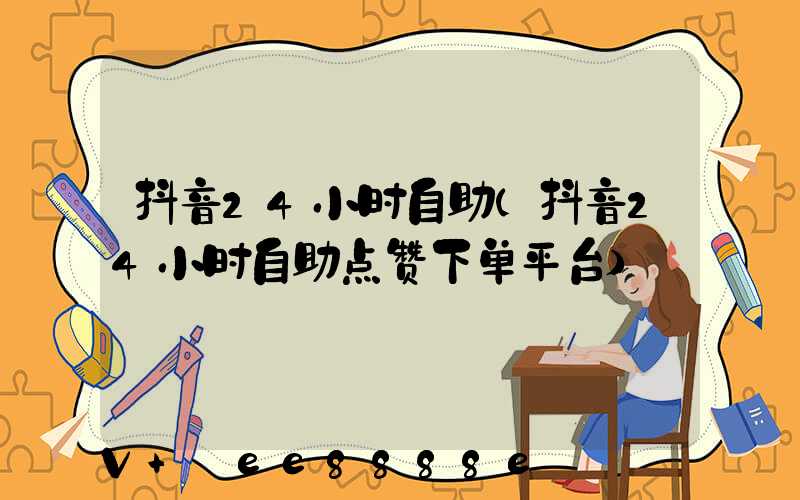 抖音24小时自助(抖音24小时自助点赞下单平台)