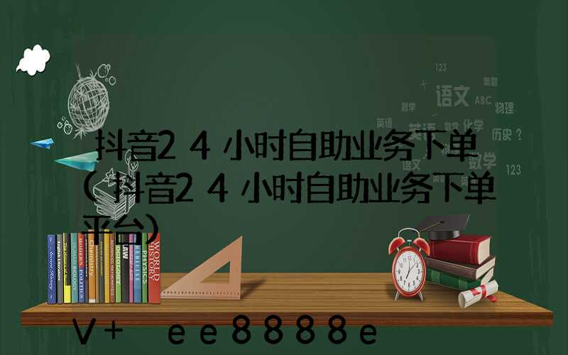 抖音24小时自助业务下单(抖音24小时自助业务下单平台)