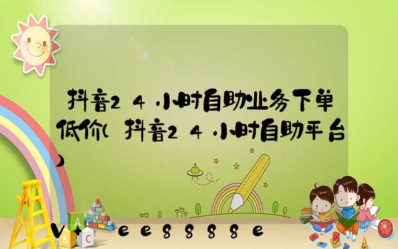 抖音24小时自助业务下单低价(抖音24小时自助平台)