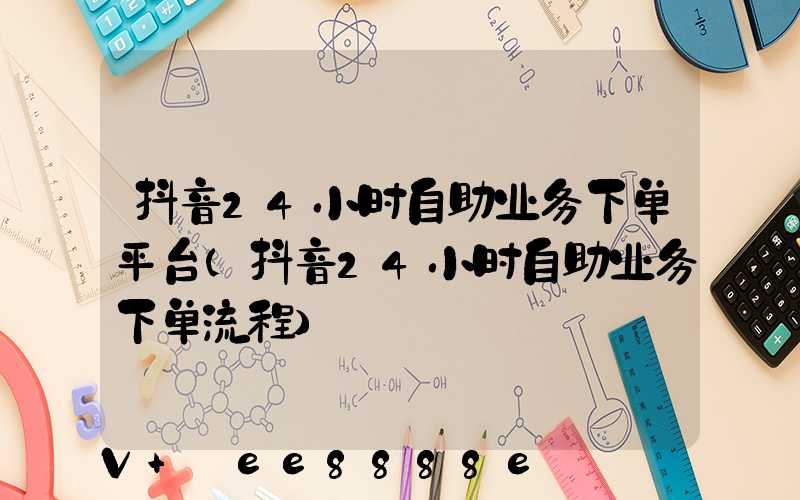 抖音24小时自助业务下单平台(抖音24小时自助业务下单流程)