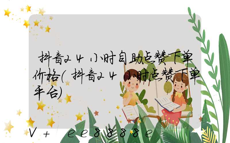 抖音24小时自助点赞下单价格(抖音24小时点赞下单平台)