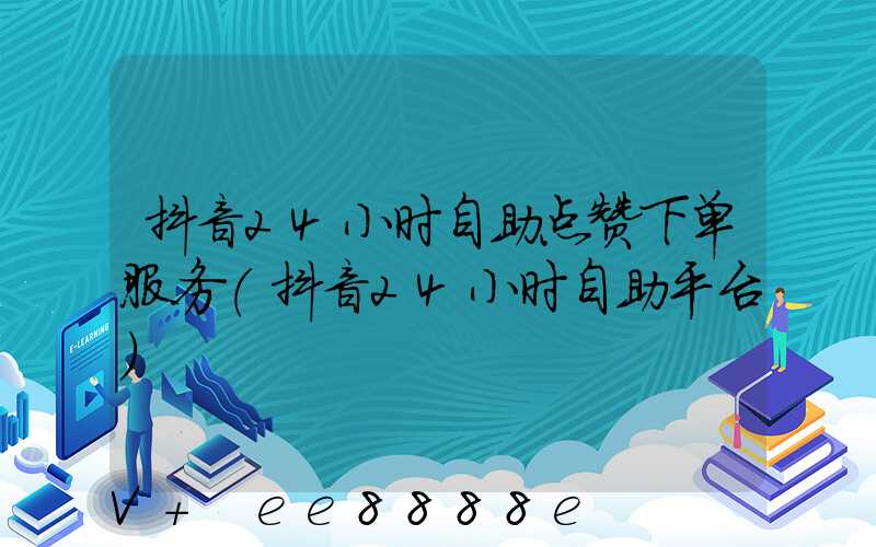抖音24小时自助点赞下单服务(抖音24小时自助平台)