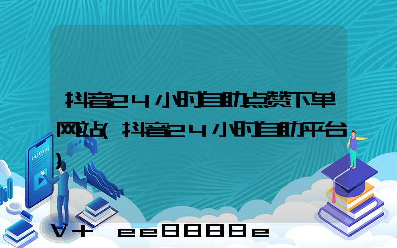 抖音24小时自助点赞下单网站(抖音24小时自助平台)