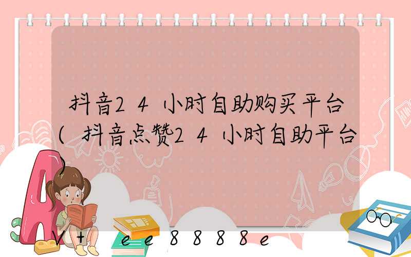 抖音24小时自助购买平台(抖音点赞24小时自助平台)
