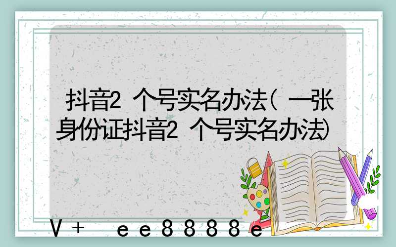 抖音2个号实名办法(一张身份证抖音2个号实名办法)