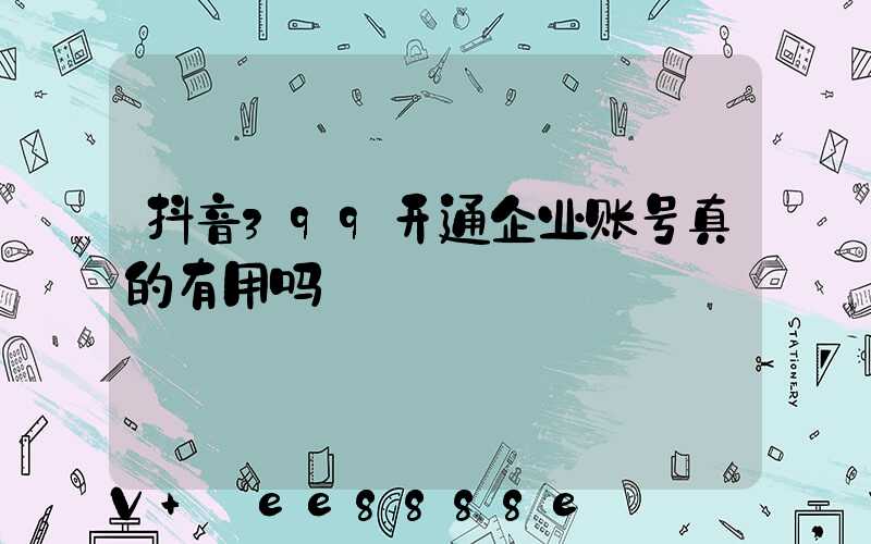 抖音399开通企业账号真的有用吗