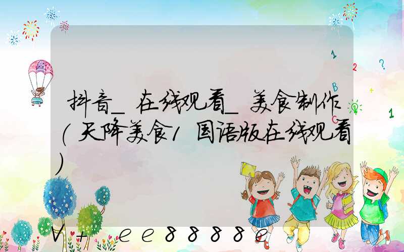 抖音_在线观看_美食制作(天降美食1国语版在线观看)