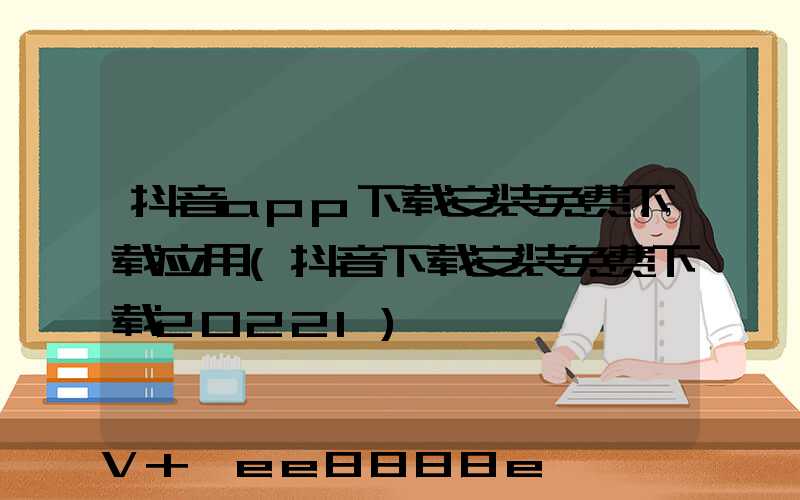 抖音app下载安装免费下载应用(抖音下载安装免费下载2022l)