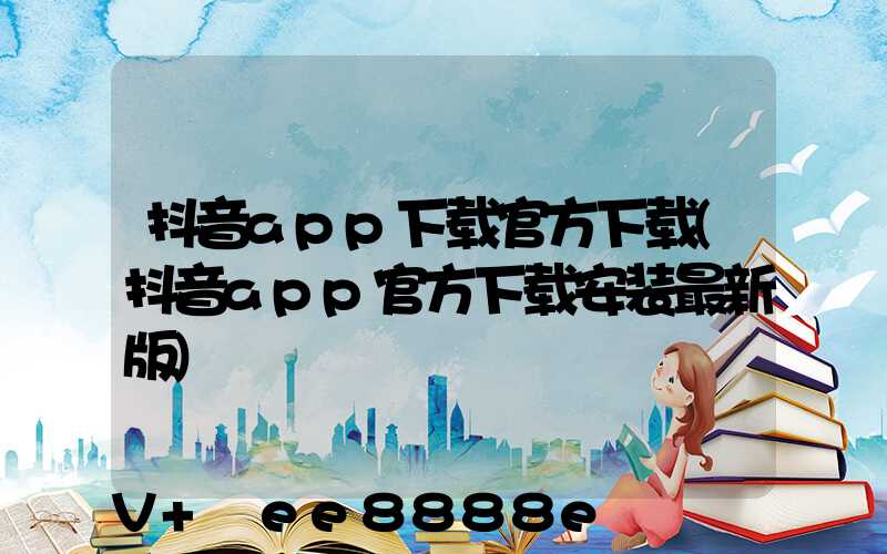 抖音app下载官方下载(抖音app官方下载安装最新版)