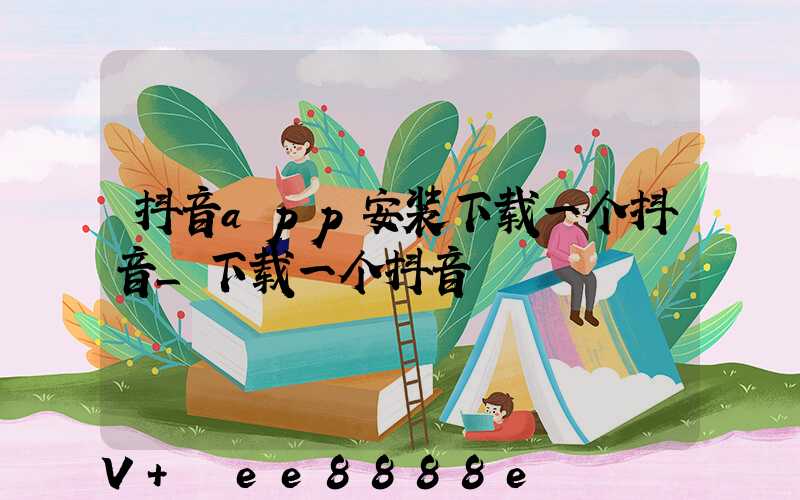 抖音app安装下载一个抖音_下载一个抖音