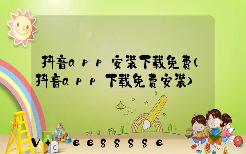 抖音app安装下载免费(抖音app下载免费安装)