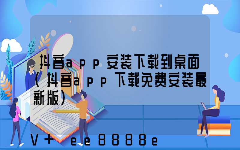 抖音app安装下载到桌面(抖音app下载免费安装最新版)