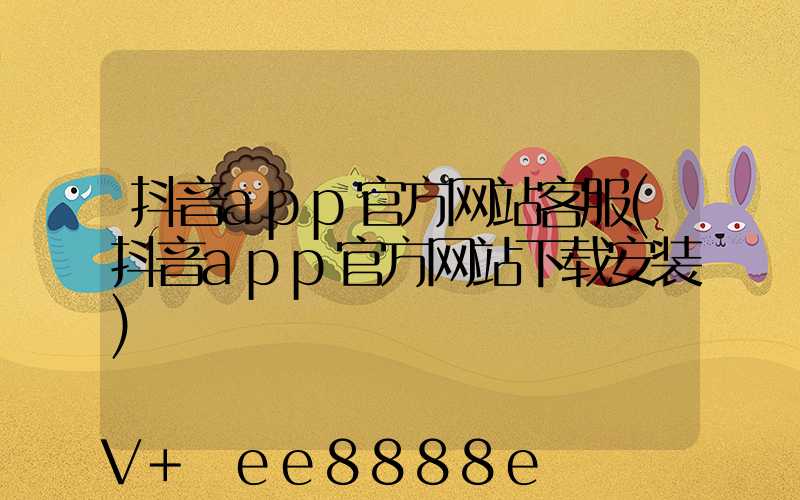 抖音app官方网站客服(抖音app官方网站下载安装)