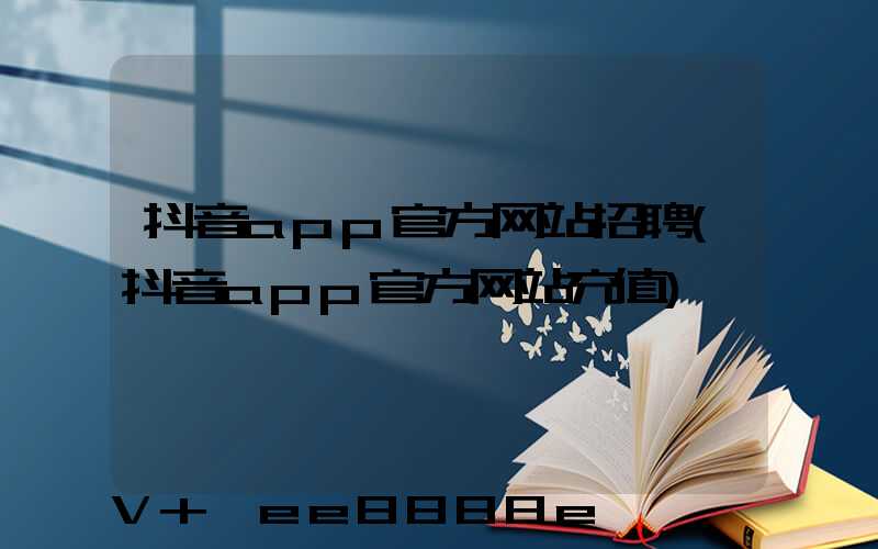 抖音app官方网站招聘(抖音app官方网站充值)