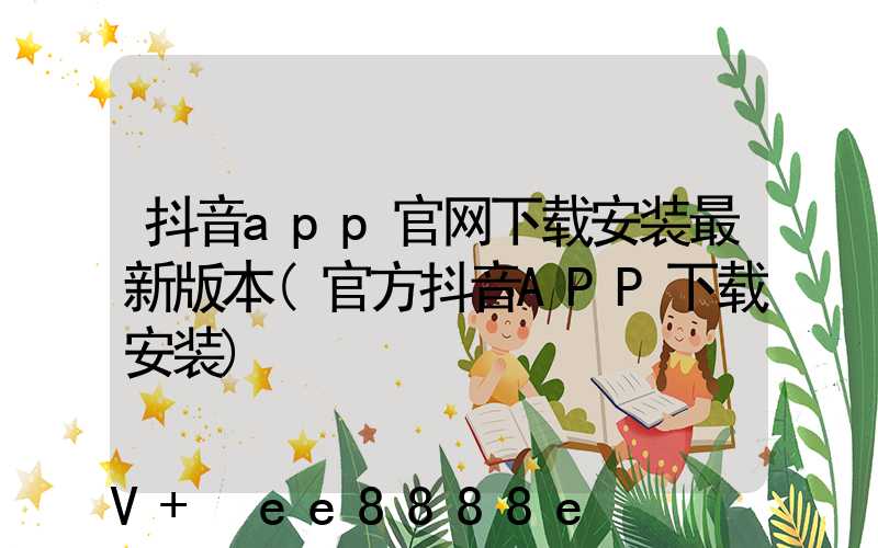 抖音app官网下载安装最新版本(官方抖音APP下载安装)