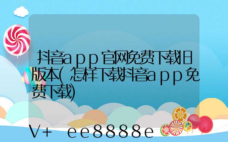 抖音app官网免费下载旧版本(怎样下载抖音app免费下载)