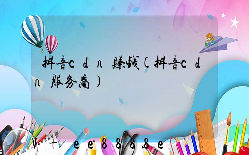 抖音cdn赚钱(抖音cdn服务商)