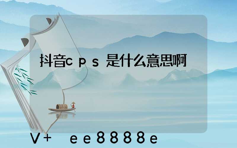 抖音cps是什么意思啊