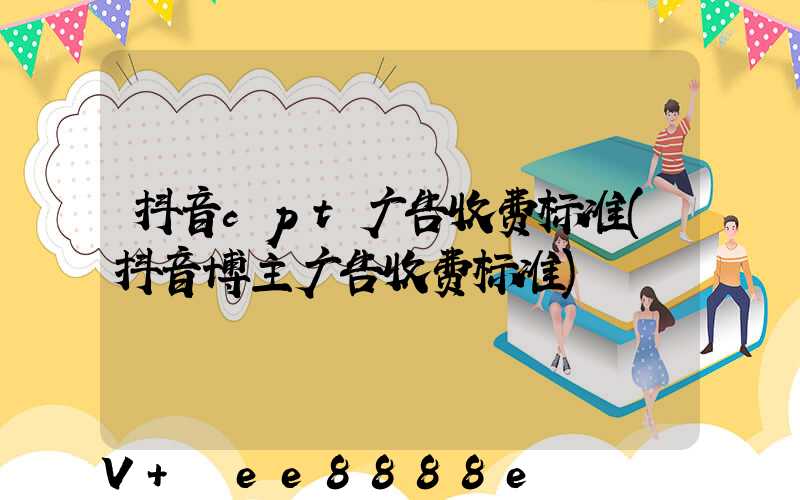抖音cpt广告收费标准(抖音博主广告收费标准)