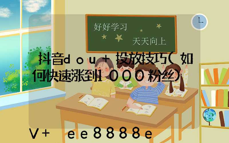 抖音dou+投放技巧(如何快速涨到1000粉丝)