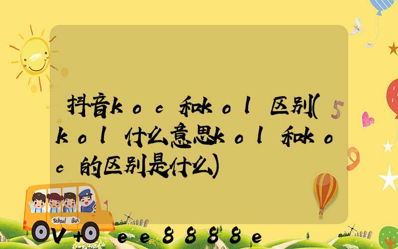 抖音koc和kol区别(kol什么意思kol和koc的区别是什么)