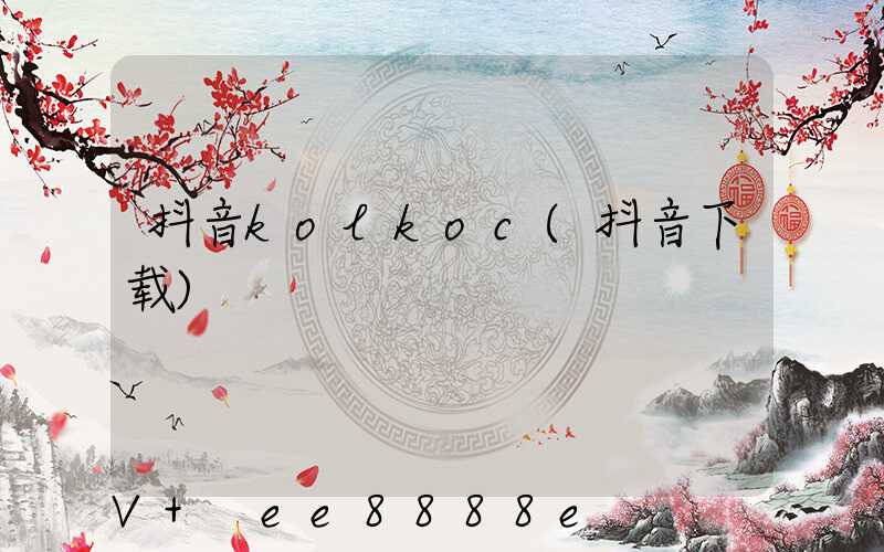 抖音kolkoc(抖音下载)