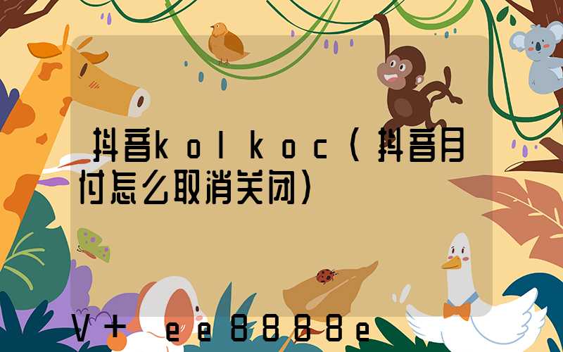 抖音kolkoc(抖音月付怎么取消关闭)