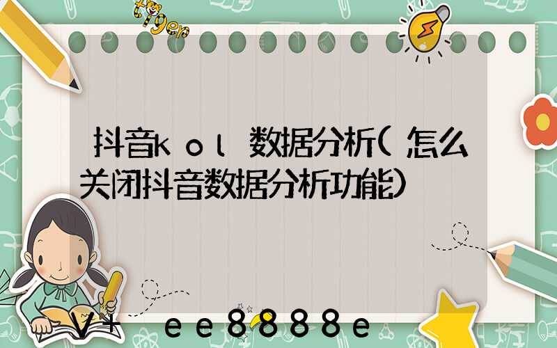 抖音kol数据分析(怎么关闭抖音数据分析功能)
