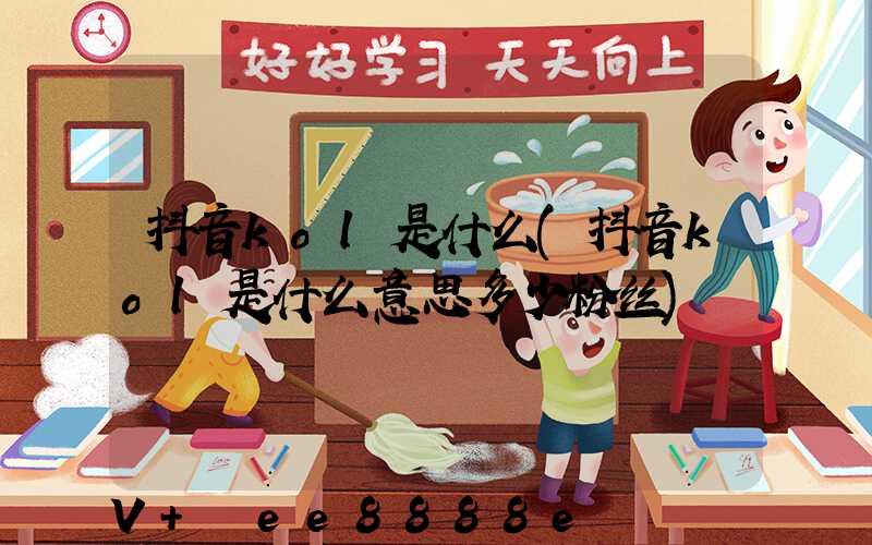 抖音kol是什么(抖音kol是什么意思多少粉丝)