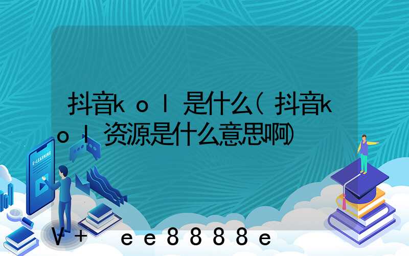 抖音kol是什么(抖音kol资源是什么意思啊)