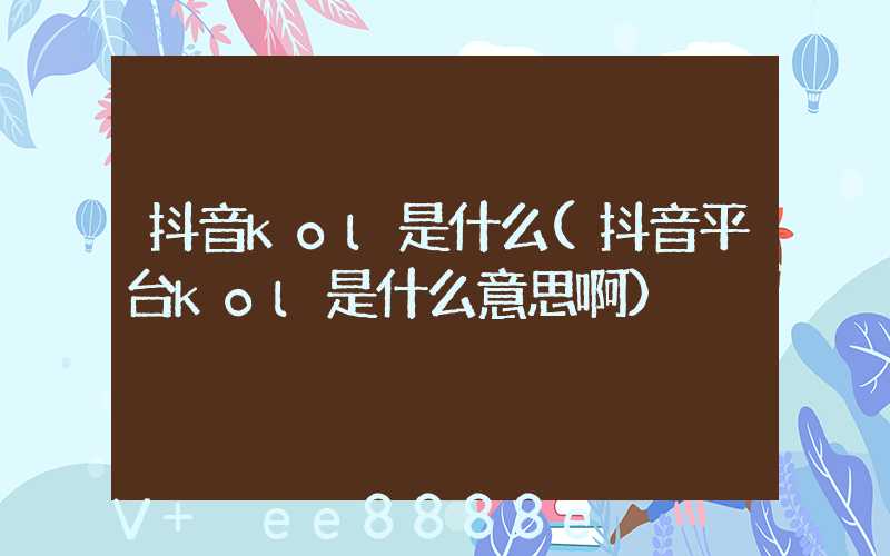 抖音kol是什么(抖音平台kol是什么意思啊)