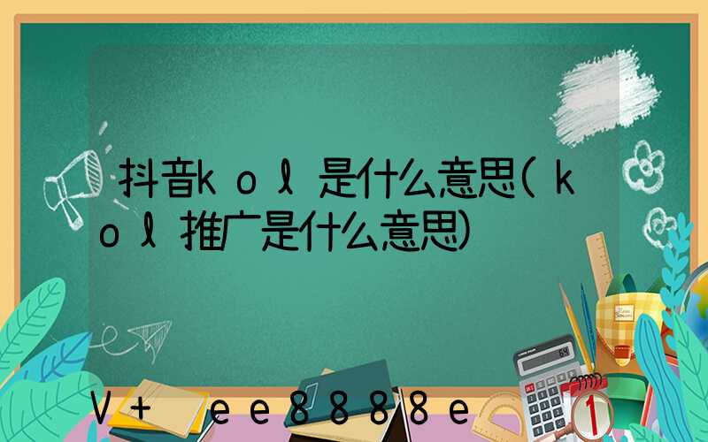 抖音kol是什么意思(kol推广是什么意思)
