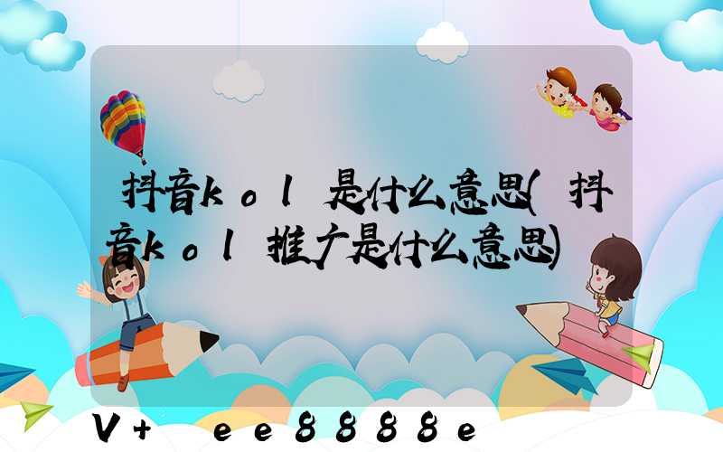 抖音kol是什么意思(抖音kol推广是什么意思)