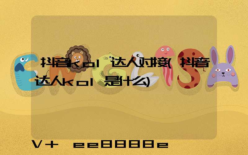 抖音kol达人对接(抖音达人kol是什么)