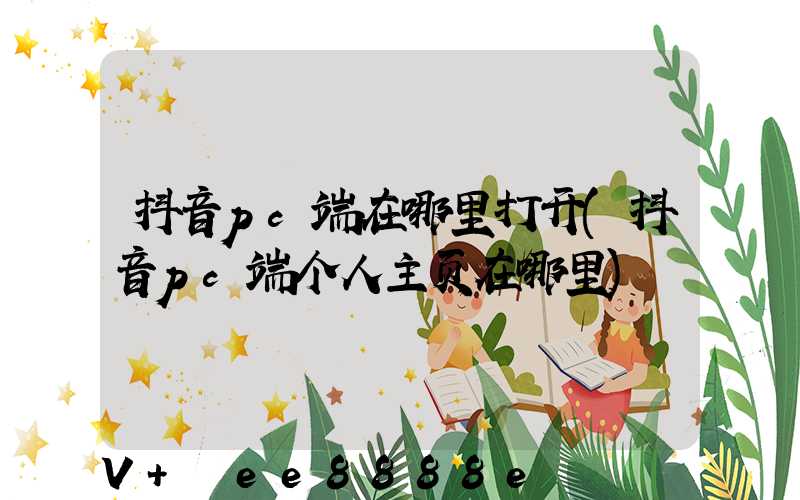 抖音pc端在哪里打开(抖音pc端个人主页在哪里)